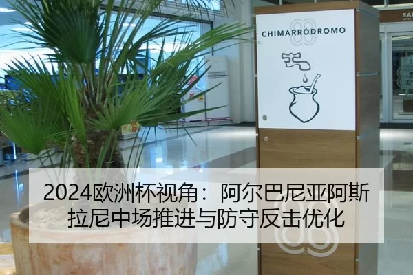 2024欧洲杯视角：阿尔巴尼亚阿斯拉尼中场推进与防守反击优化