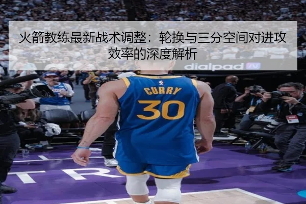 火箭教练最新战术调整：轮换与三分空间对进攻效率的深度解析