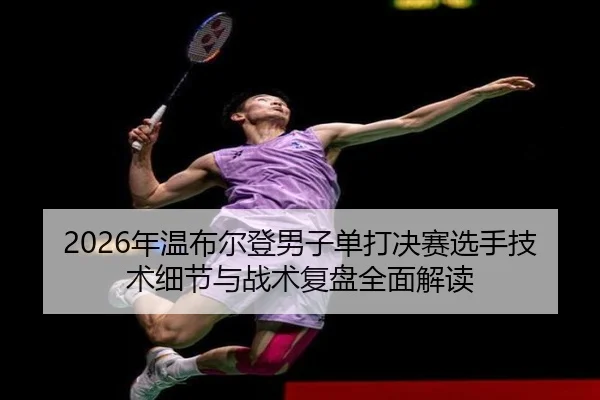 2026年温布尔登男子单打决赛选手技术细节与战术复盘全面解读