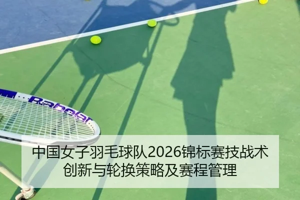 中国女子羽毛球队2026锦标赛技战术创新与轮换策略及赛程管理