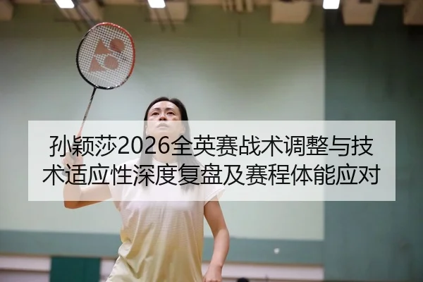 孙颖莎2026全英赛战术调整与技术适应性深度复盘及赛程体能应对