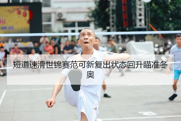 短道速滑世锦赛范可新复出状态回升瞄准冬奥