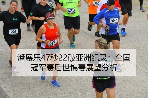 潘展乐47秒22破亚洲纪录：全国冠军赛后世锦赛展望分析