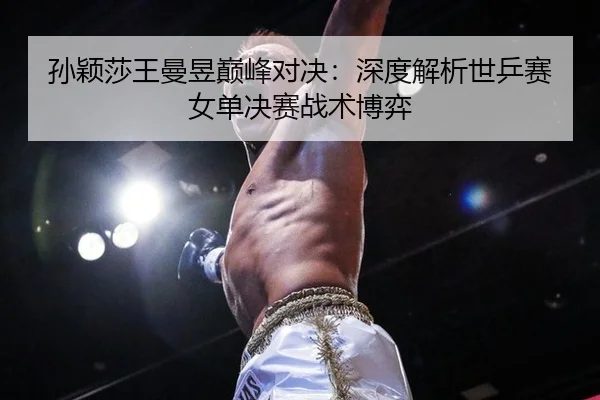 孙颖莎王曼昱巅峰对决：深度解析世乒赛女单决赛战术博弈